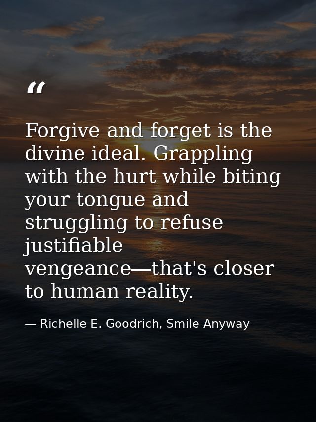 Forgive and forget is the divine ideal. Grappling with the hurt while biting your tongue and struggling to refuse justif — Richelle E. Goodrich, Smile Anyway