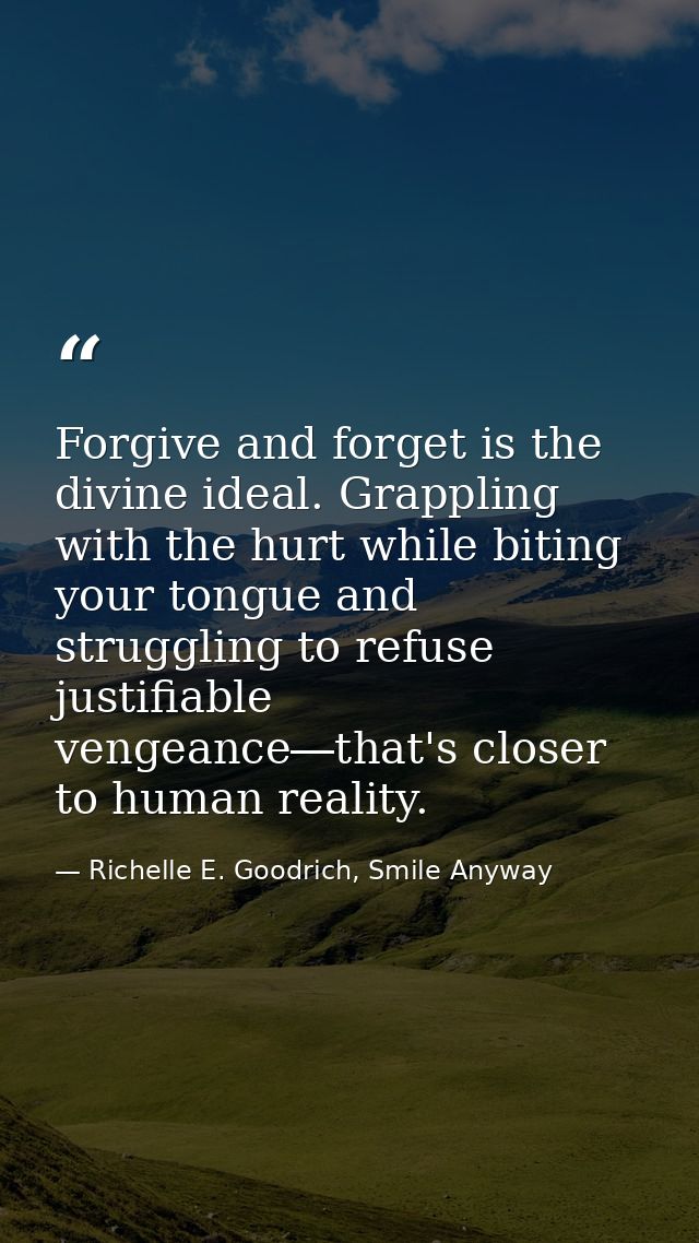 Forgive and forget is the divine ideal. Grappling with the hurt while biting your tongue and struggling to refuse justif — Richelle E. Goodrich, Smile Anyway