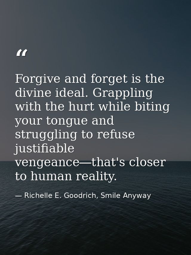 Forgive and forget is the divine ideal. Grappling with the hurt while biting your tongue and struggling to refuse justif — Richelle E. Goodrich, Smile Anyway