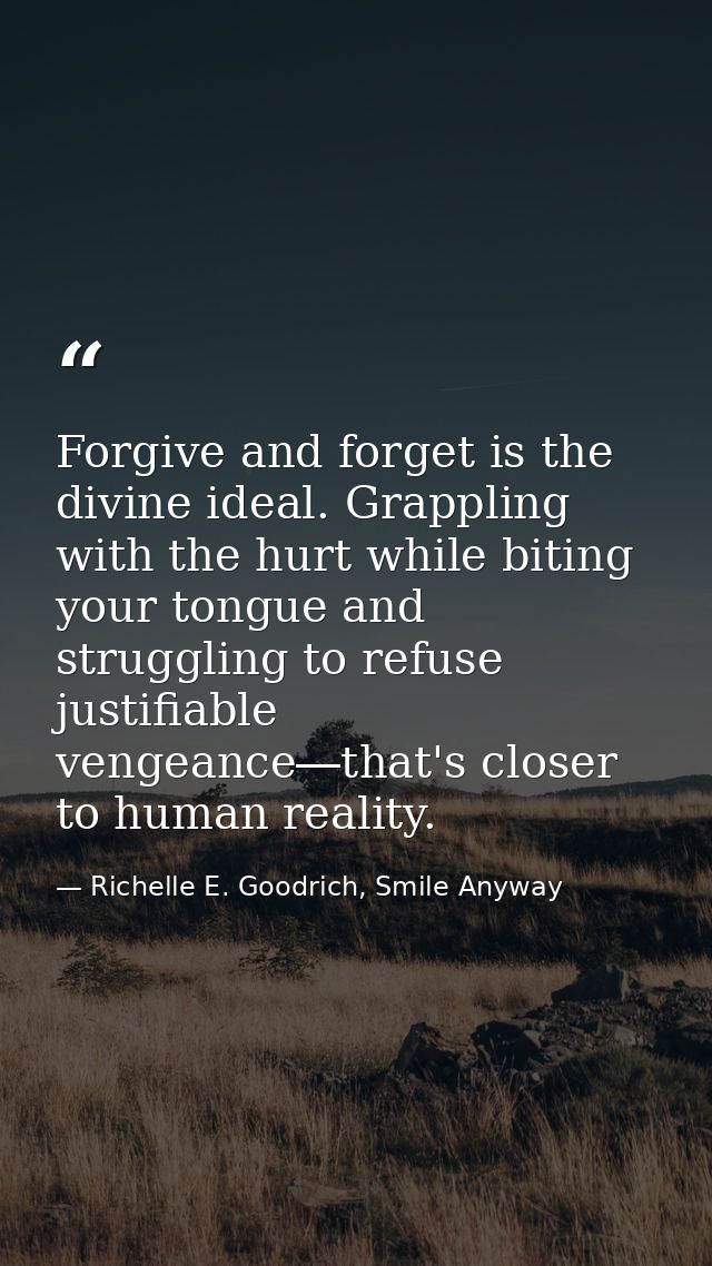 Forgive and forget is the divine ideal. Grappling with the hurt while biting your tongue and struggling to refuse justif — Richelle E. Goodrich, Smile Anyway
