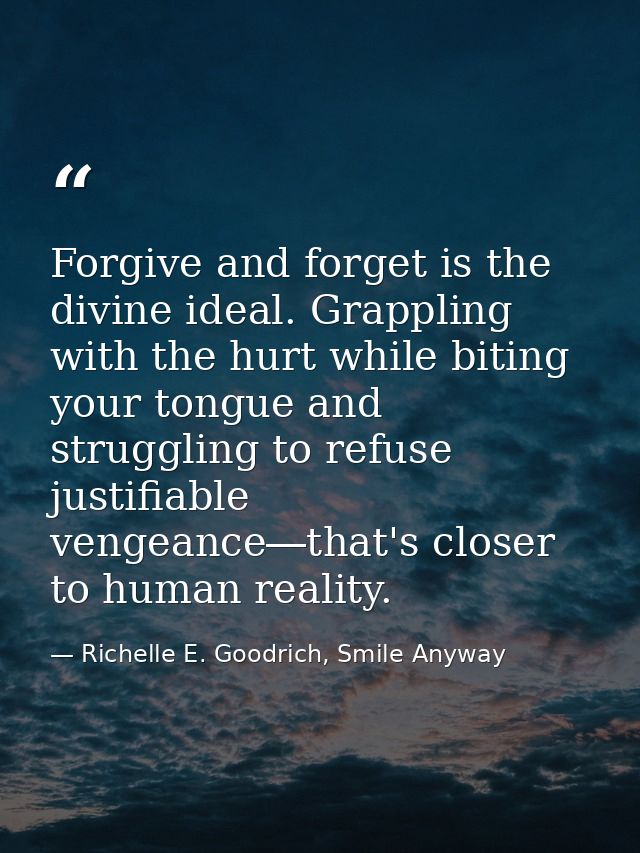 Forgive and forget is the divine ideal. Grappling with the hurt while biting your tongue and struggling to refuse justif — Richelle E. Goodrich, Smile Anyway