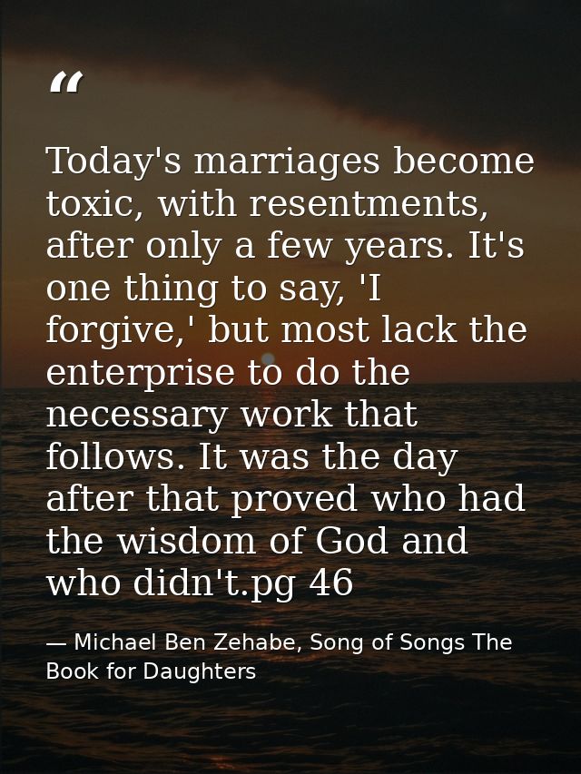 Today's marriages become toxic, with resentments, after only a few years. It's one thing to say, 'I forgive,' but most l — Michael Ben Zehabe, Song of Songs The Book for Daughters