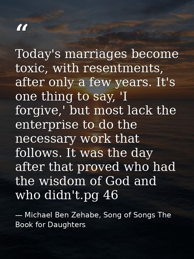 Today's marriages become toxic, with resentments, after only a few years. It's one thing to say, 'I forgive,' but most l — Michael Ben Zehabe, Song of Songs The Book for Daughters