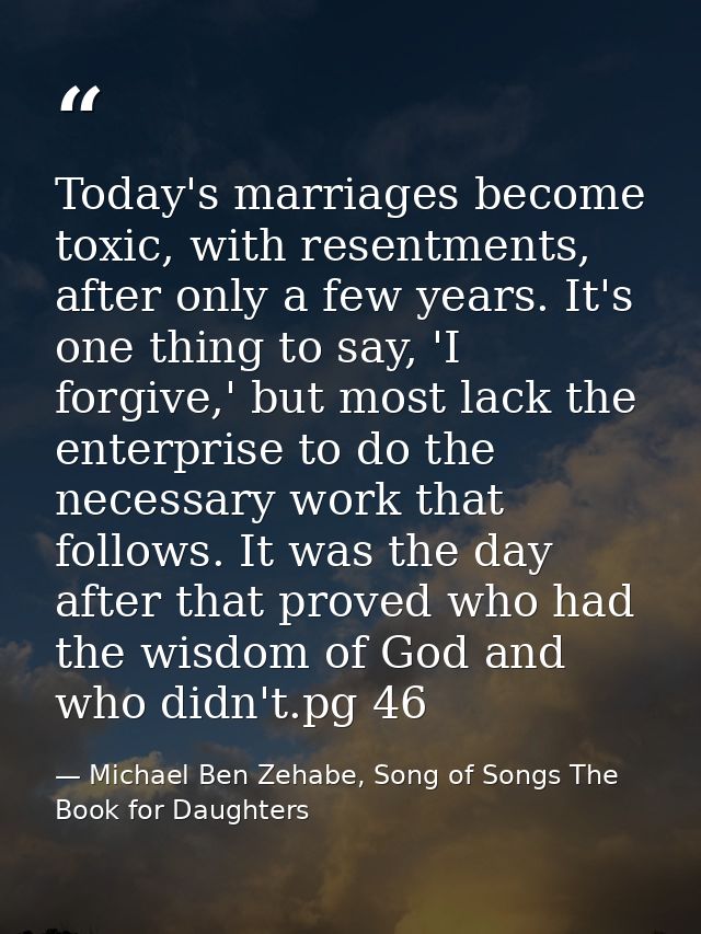Today's marriages become toxic, with resentments, after only a few years. It's one thing to say, 'I forgive,' but most l — Michael Ben Zehabe, Song of Songs The Book for Daughters