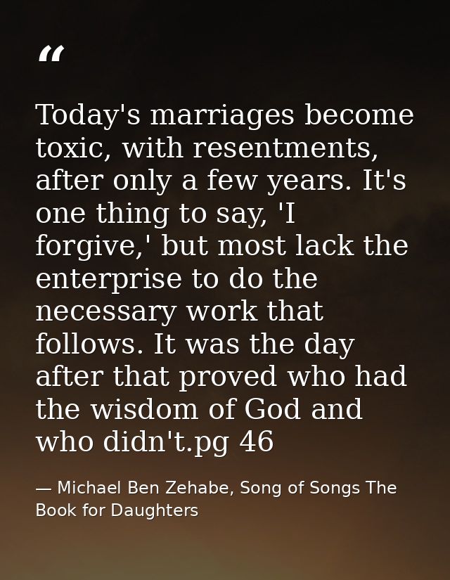 Today's marriages become toxic, with resentments, after only a few years. It's one thing to say, 'I forgive,' but most l — Michael Ben Zehabe, Song of Songs The Book for Daughters