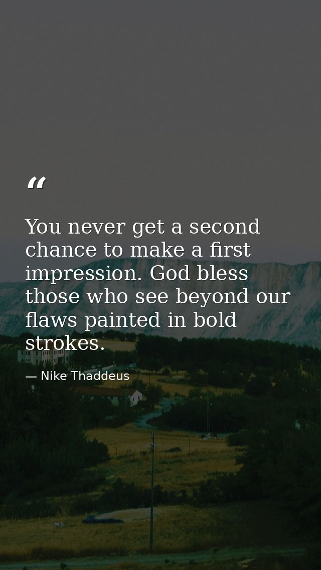 You never get a second chance to make a first impression. God bless those who see beyond our flaws painted in bold strok — Nike Thaddeus