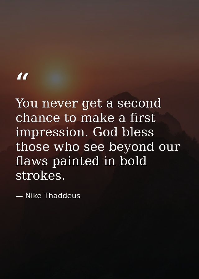 You never get a second chance to make a first impression. God bless those who see beyond our flaws painted in bold strok — Nike Thaddeus