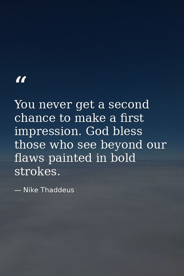 You never get a second chance to make a first impression. God bless those who see beyond our flaws painted in bold strok — Nike Thaddeus