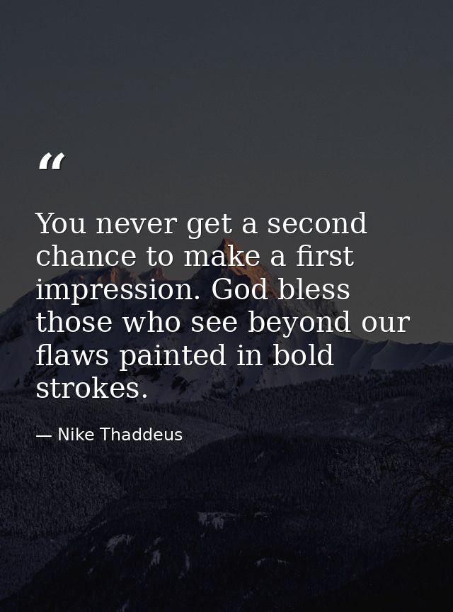 You never get a second chance to make a first impression. God bless those who see beyond our flaws painted in bold strok — Nike Thaddeus