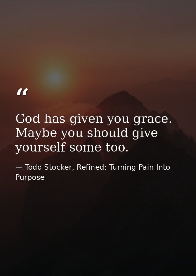 God has given you grace. Maybe you should give yourself some too. — Todd Stocker, Refined: Turning Pain Into Purpose