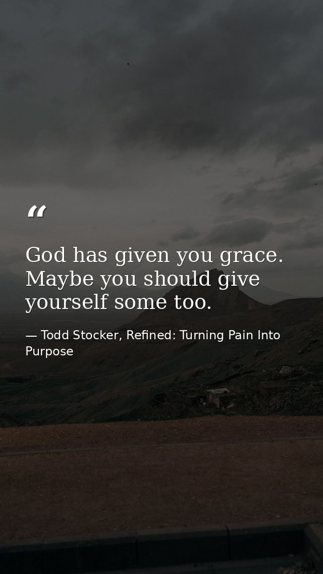 God has given you grace. Maybe you should give yourself some too. — Todd Stocker, Refined: Turning Pain Into Purpose