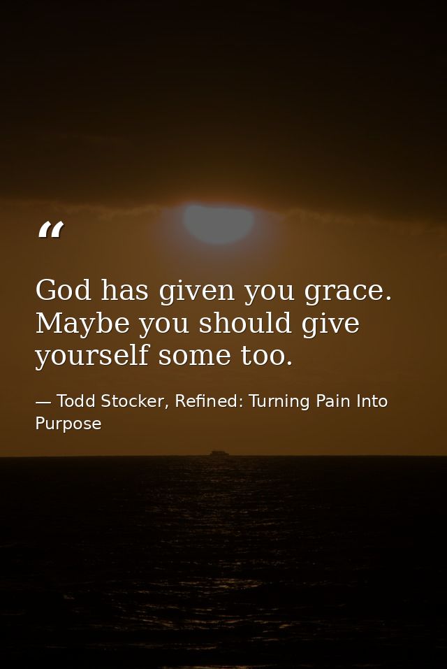 God has given you grace. Maybe you should give yourself some too. — Todd Stocker, Refined: Turning Pain Into Purpose