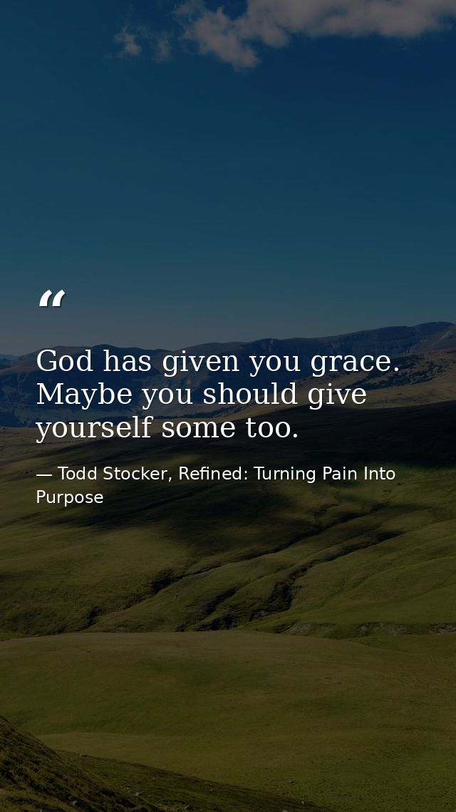 God has given you grace. Maybe you should give yourself some too. — Todd Stocker, Refined: Turning Pain Into Purpose