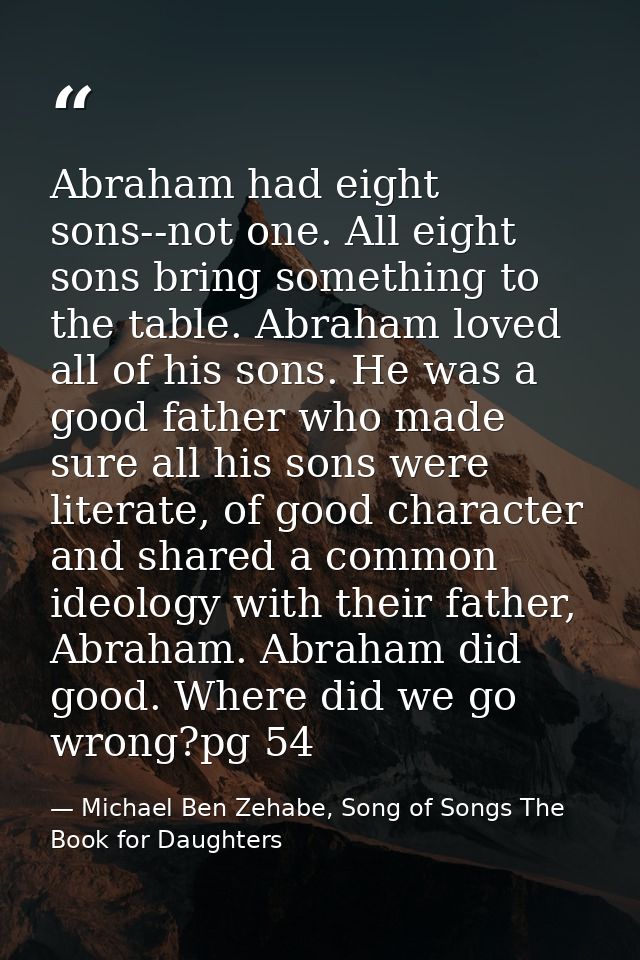 Abraham had eight sons--not one. All eight sons bring something to the table. Abraham loved all of his sons. He was a go — Michael Ben Zehabe, Song of Songs The Book for Daughters