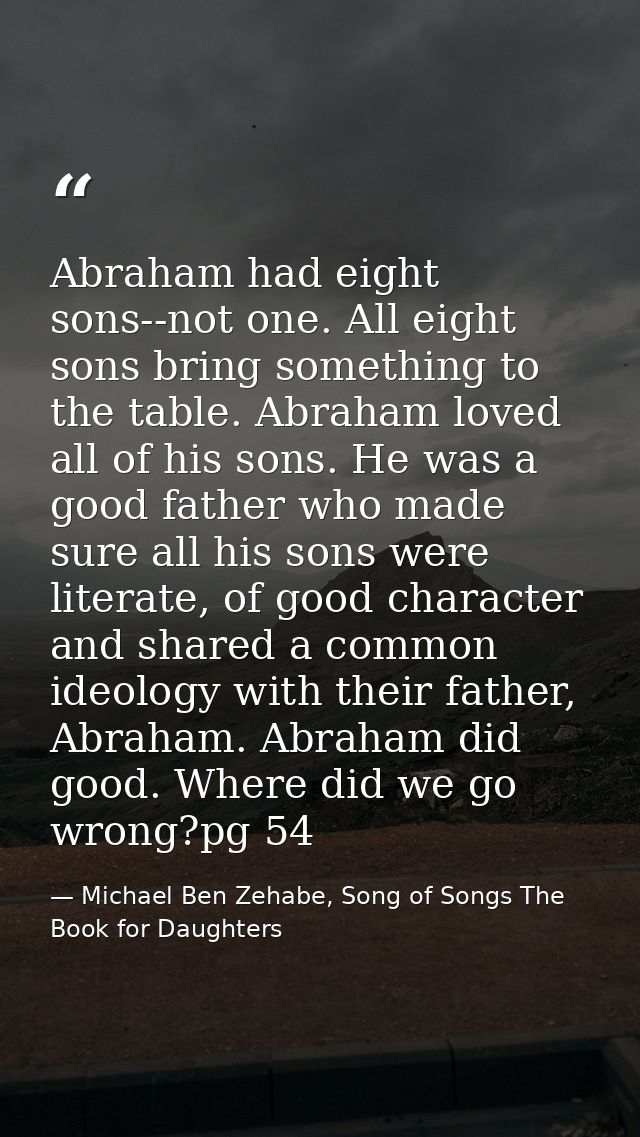 Abraham had eight sons--not one. All eight sons bring something to the table. Abraham loved all of his sons. He was a go — Michael Ben Zehabe, Song of Songs The Book for Daughters