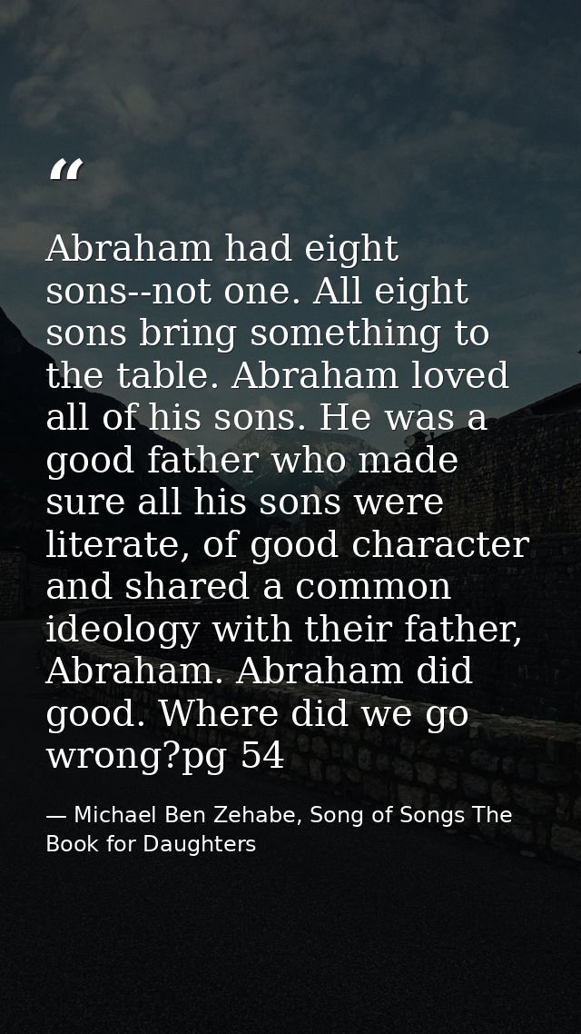 Abraham had eight sons--not one. All eight sons bring something to the table. Abraham loved all of his sons. He was a go — Michael Ben Zehabe, Song of Songs The Book for Daughters