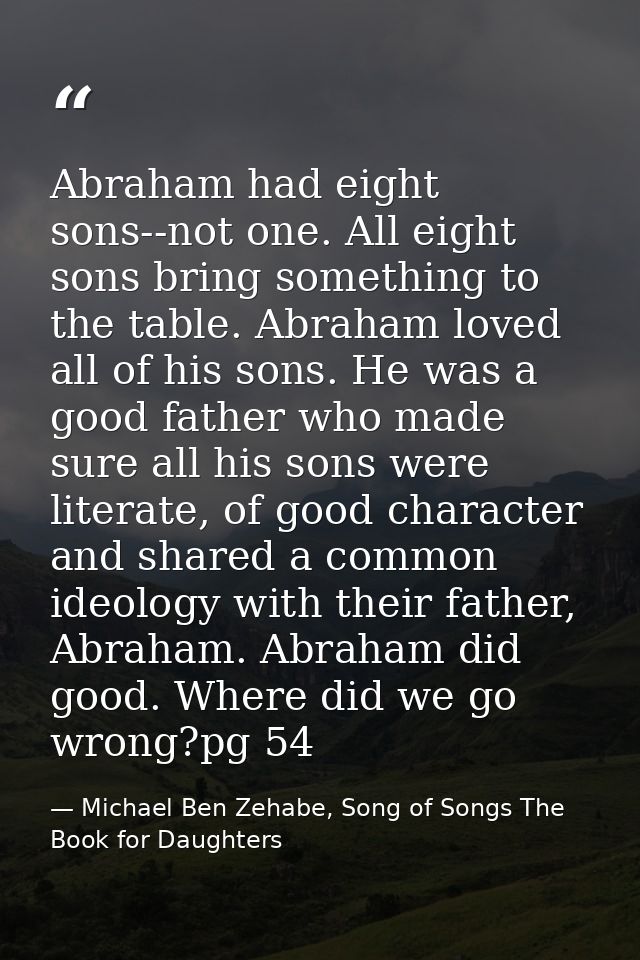 Abraham had eight sons--not one. All eight sons bring something to the table. Abraham loved all of his sons. He was a go — Michael Ben Zehabe, Song of Songs The Book for Daughters