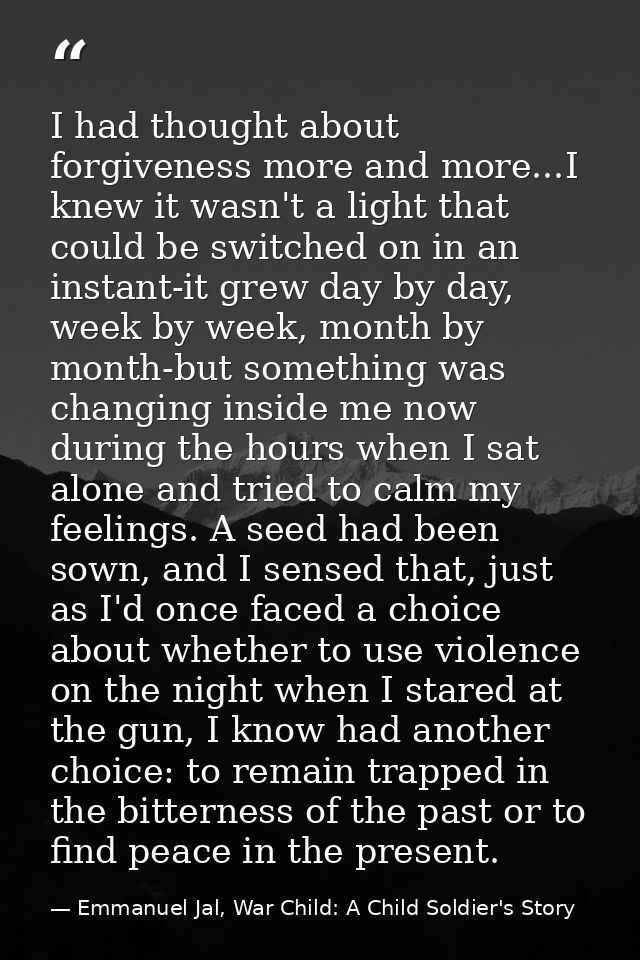 I had thought about forgiveness more and more...I knew it wasn't a light that could be switched on in an instant-it grew — Emmanuel Jal, War Child: A Child Soldier's Story