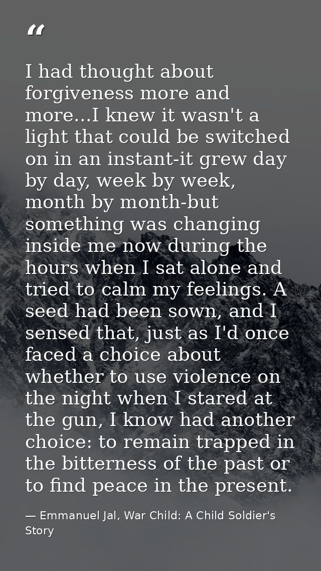 I had thought about forgiveness more and more...I knew it wasn't a light that could be switched on in an instant-it grew — Emmanuel Jal, War Child: A Child Soldier's Story
