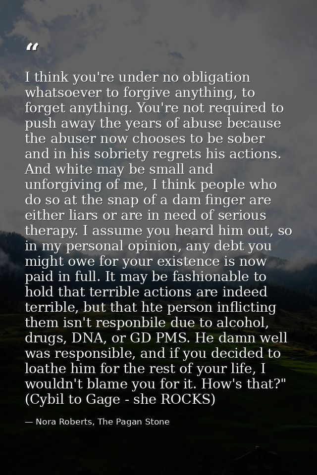 I think you're under no obligation whatsoever to forgive anything, to forget anything. You're not required to push away  — Nora Roberts, The Pagan Stone