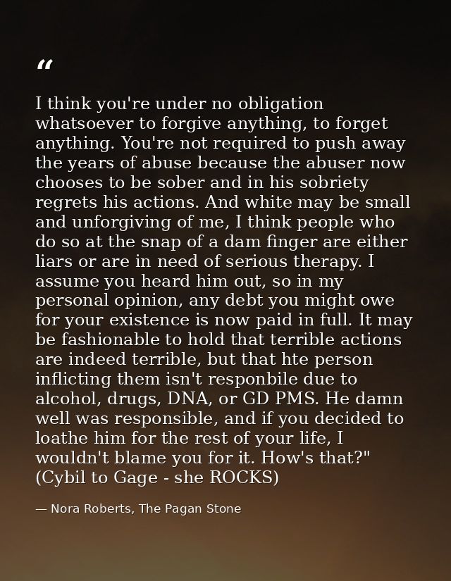 I think you're under no obligation whatsoever to forgive anything, to forget anything. You're not required to push away  — Nora Roberts, The Pagan Stone