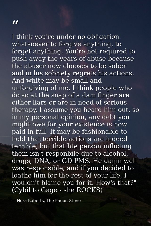 I think you're under no obligation whatsoever to forgive anything, to forget anything. You're not required to push away  — Nora Roberts, The Pagan Stone