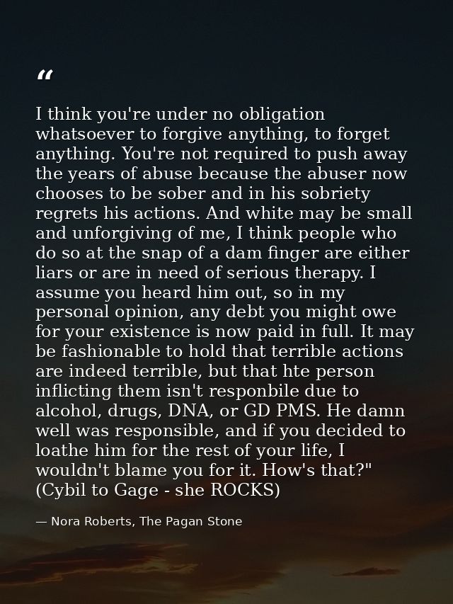 I think you're under no obligation whatsoever to forgive anything, to forget anything. You're not required to push away  — Nora Roberts, The Pagan Stone