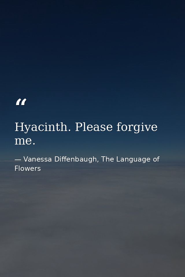 Hyacinth. Please forgive me. — Vanessa Diffenbaugh, The Language of Flowers