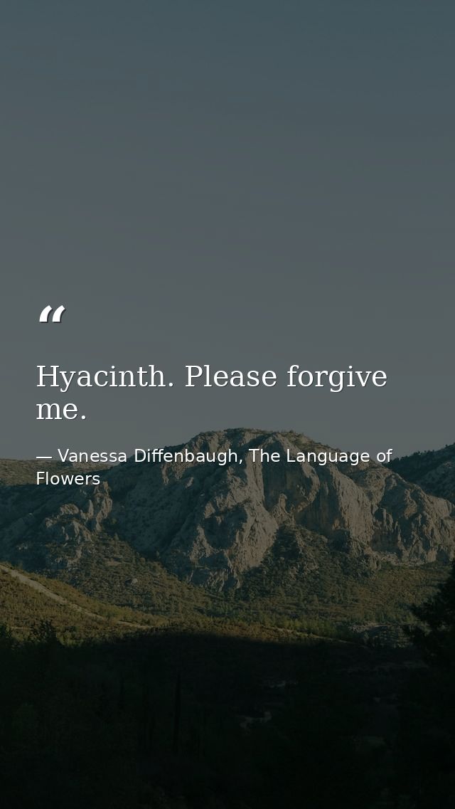 Hyacinth. Please forgive me. — Vanessa Diffenbaugh, The Language of Flowers