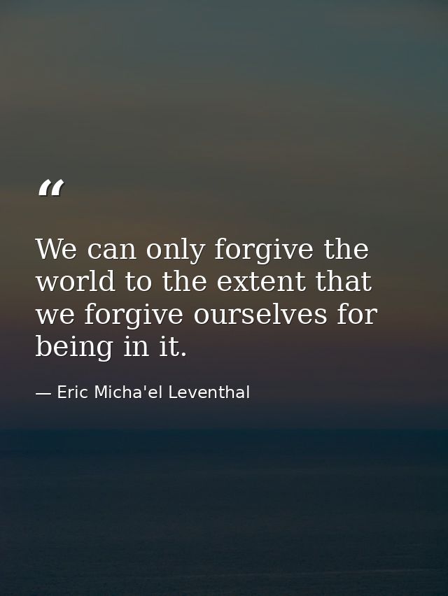 We can only forgive the world to the extent that we forgive ourselves for being in it. — Eric Micha'el Leventhal