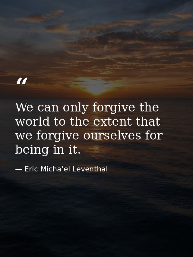 We can only forgive the world to the extent that we forgive ourselves for being in it. — Eric Micha'el Leventhal