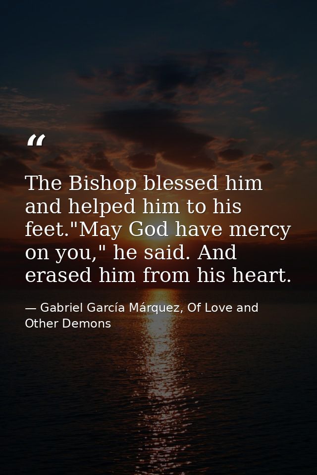 The Bishop blessed him and helped him to his feet."May God have mercy on you," he said. And erased him from his heart. — Gabriel García Márquez, Of Love and Other Demons