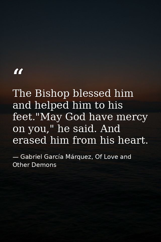 The Bishop blessed him and helped him to his feet."May God have mercy on you," he said. And erased him from his heart. — Gabriel García Márquez, Of Love and Other Demons