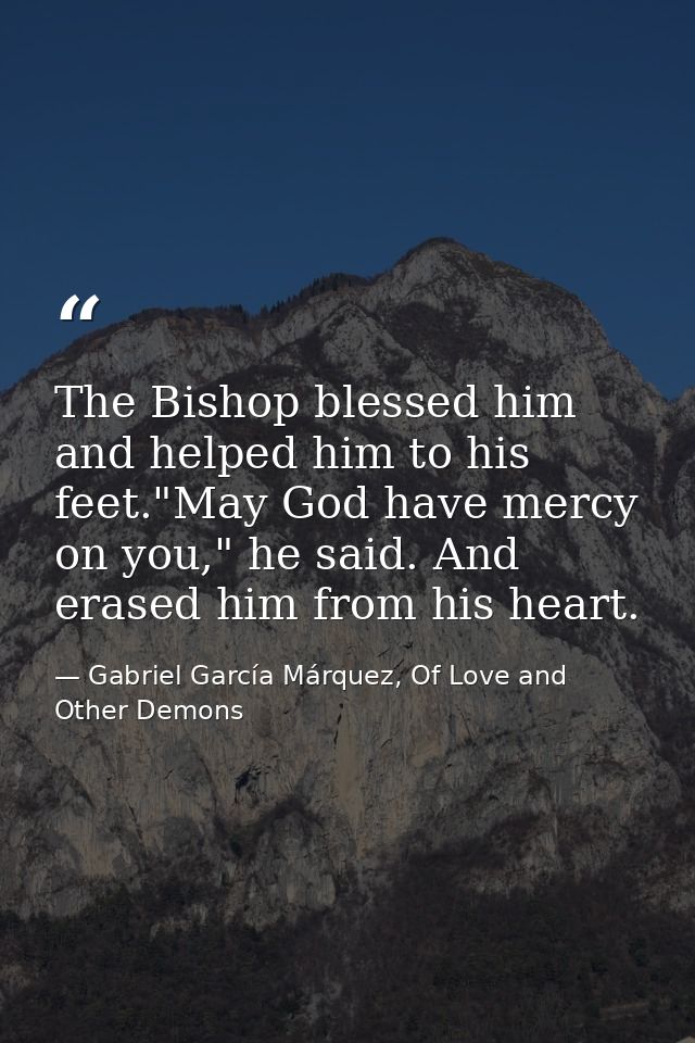The Bishop blessed him and helped him to his feet."May God have mercy on you," he said. And erased him from his heart. — Gabriel García Márquez, Of Love and Other Demons