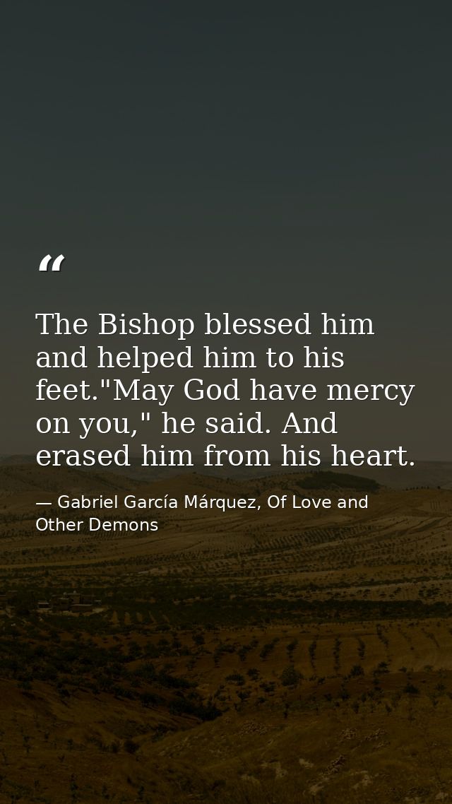 The Bishop blessed him and helped him to his feet."May God have mercy on you," he said. And erased him from his heart. — Gabriel García Márquez, Of Love and Other Demons
