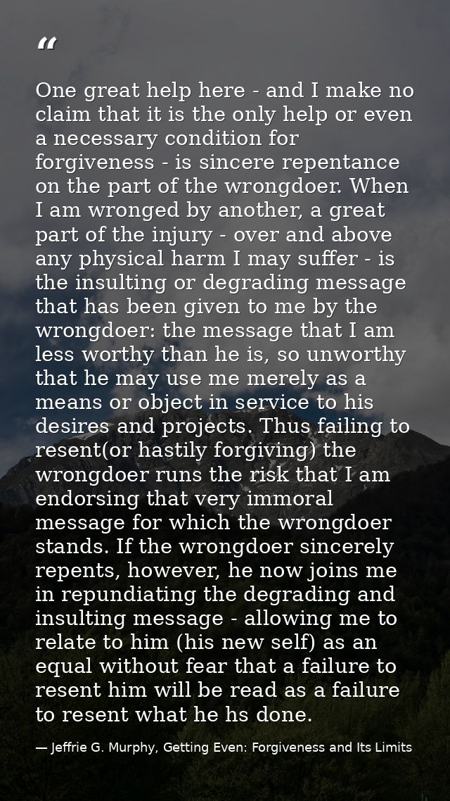 One great help here - and I make no claim that it is the only help or even a necessary condition for forgiveness - is si — Jeffrie G. Murphy, Getting Even: Forgiveness and Its Limits