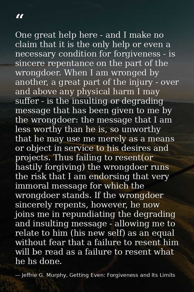 One great help here - and I make no claim that it is the only help or even a necessary condition for forgiveness - is si — Jeffrie G. Murphy, Getting Even: Forgiveness and Its Limits