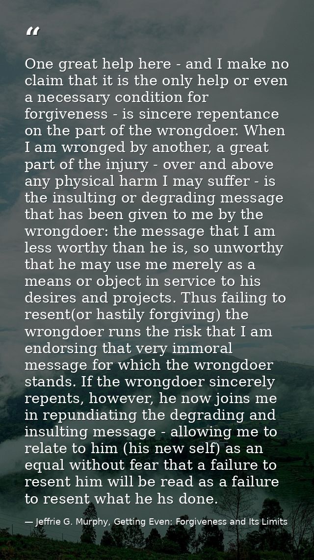 One great help here - and I make no claim that it is the only help or even a necessary condition for forgiveness - is si — Jeffrie G. Murphy, Getting Even: Forgiveness and Its Limits