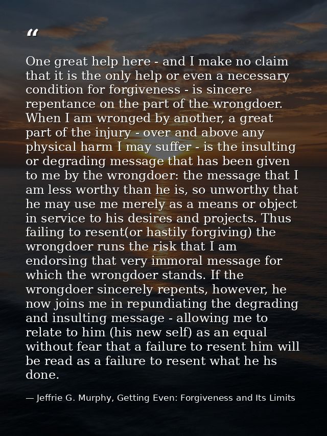 One great help here - and I make no claim that it is the only help or even a necessary condition for forgiveness - is si — Jeffrie G. Murphy, Getting Even: Forgiveness and Its Limits