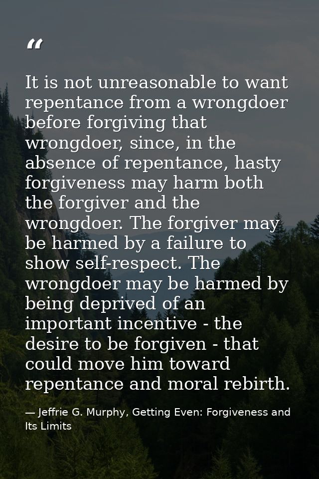 It is not unreasonable to want repentance from a wrongdoer before forgiving that wrongdoer, since, in the absence of rep — Jeffrie G. Murphy, Getting Even: Forgiveness and Its Limits