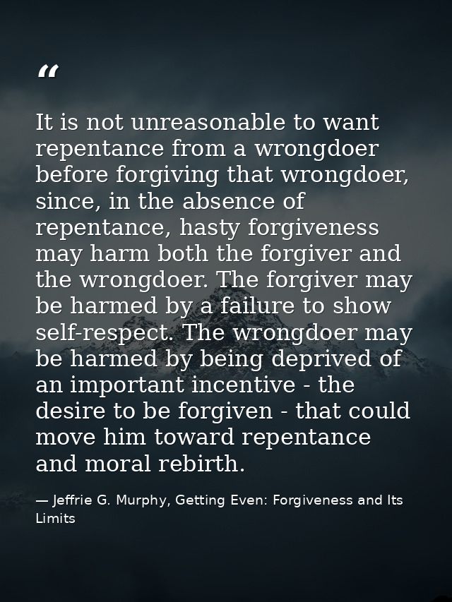 It is not unreasonable to want repentance from a wrongdoer before forgiving that wrongdoer, since, in the absence of rep — Jeffrie G. Murphy, Getting Even: Forgiveness and Its Limits