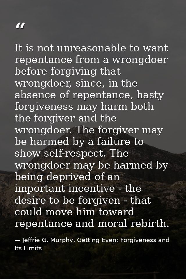 It is not unreasonable to want repentance from a wrongdoer before forgiving that wrongdoer, since, in the absence of rep — Jeffrie G. Murphy, Getting Even: Forgiveness and Its Limits