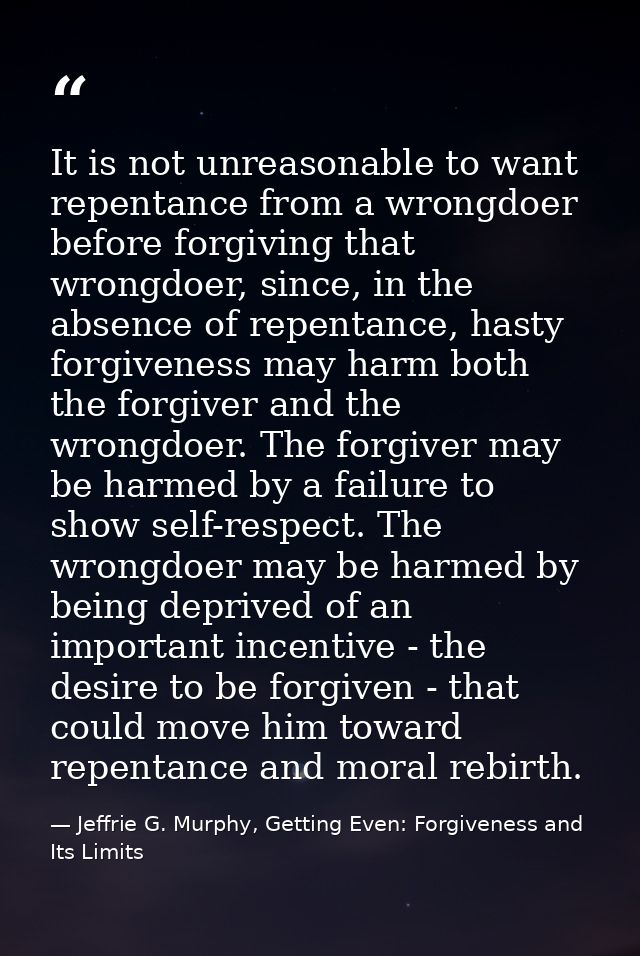 It is not unreasonable to want repentance from a wrongdoer before forgiving that wrongdoer, since, in the absence of rep — Jeffrie G. Murphy, Getting Even: Forgiveness and Its Limits