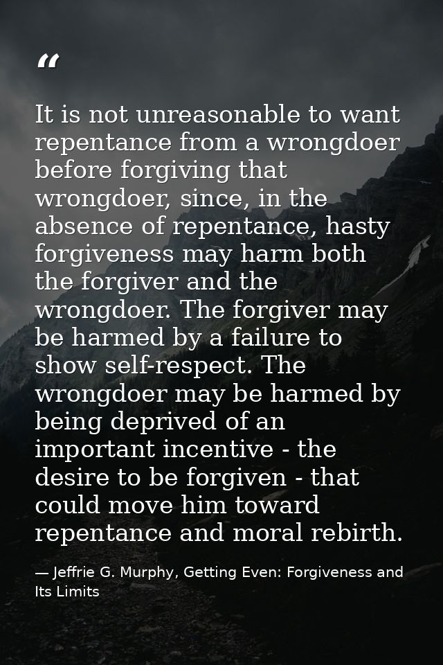 It is not unreasonable to want repentance from a wrongdoer before forgiving that wrongdoer, since, in the absence of rep — Jeffrie G. Murphy, Getting Even: Forgiveness and Its Limits