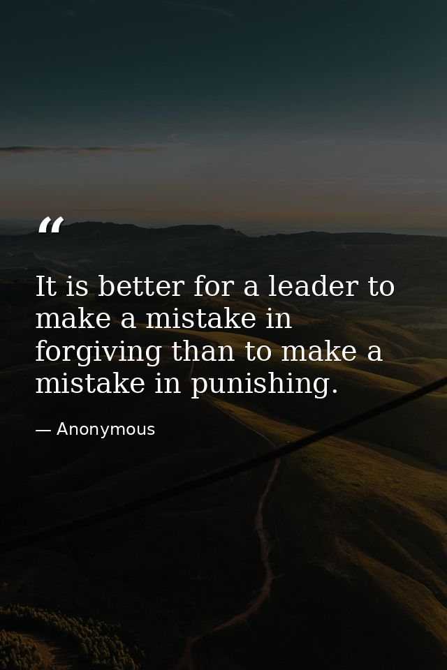It is better for a leader to make a mistake in forgiving than to make a mistake in punishing. — Anonymous