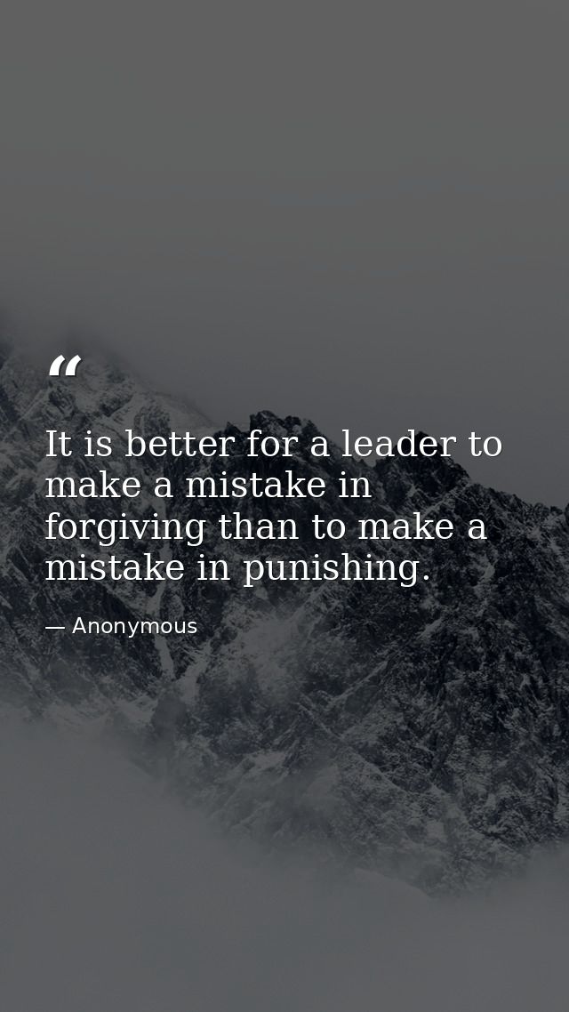 It is better for a leader to make a mistake in forgiving than to make a mistake in punishing. — Anonymous