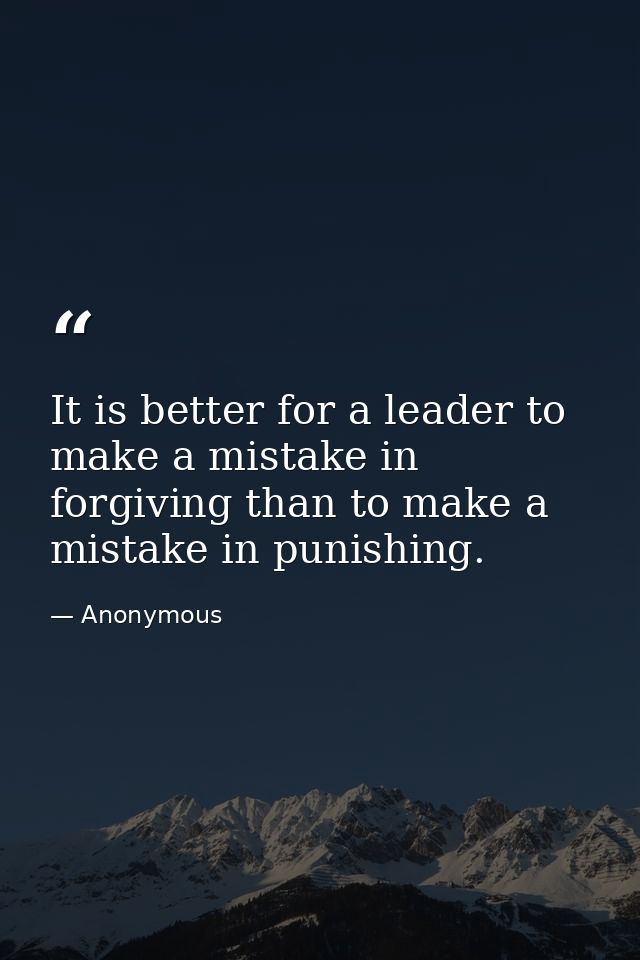 It is better for a leader to make a mistake in forgiving than to make a mistake in punishing. — Anonymous