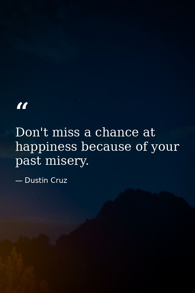 Don't miss a chance at happiness because of your past misery. — Dustin Cruz