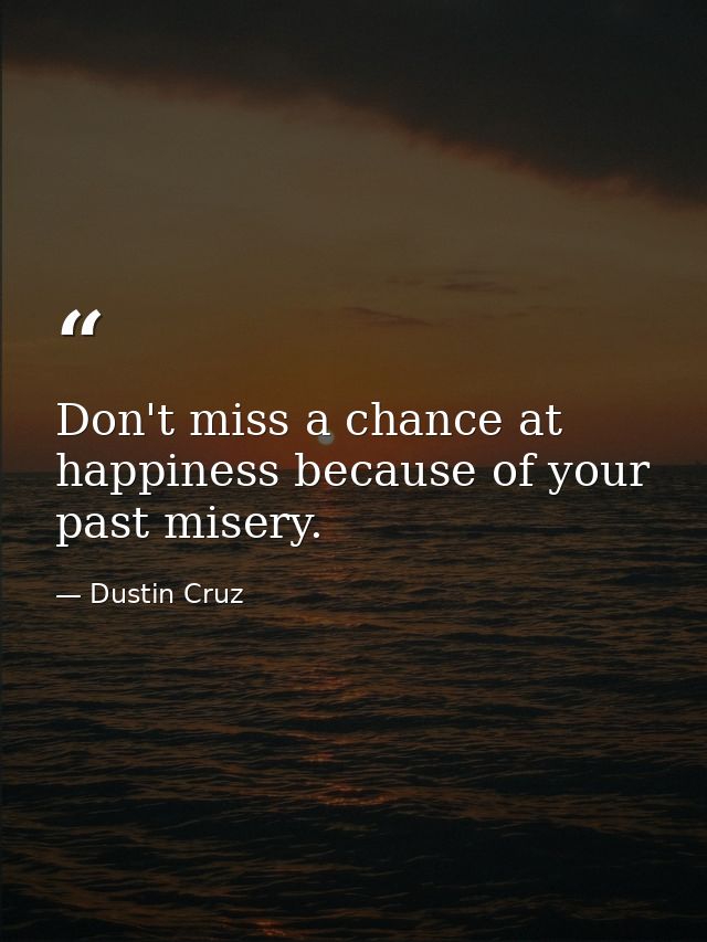Don't miss a chance at happiness because of your past misery. — Dustin Cruz