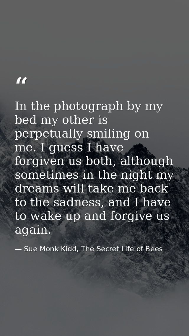 In the photograph by my bed my other is perpetually smiling on me. I guess I have forgiven us both, although sometimes i — Sue Monk Kidd, The Secret Life of Bees